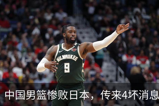 中国男篮惨败日本，传来4坏消息1好消息，防守崩盘，郭士强或下课
